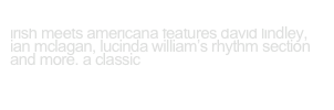 ‘Scotty Alan “Wreck and the Mess”
irish meets americana features david lindley, ian mclagan, lucinda william’s rhythm section and more. a classic
