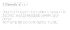 full length album  
Son To The Boy”s “ I Broke Free ”
singer/songwriter/actor James Morrison’s second release features eleven new songs
from swamp to pop to spoken word.
