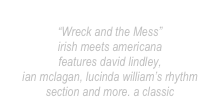 ‘Scotty Alan
“Wreck and the Mess”
irish meets americana
features david lindley,
ian mclagan, lucinda william’s rhythm section and more. a classic