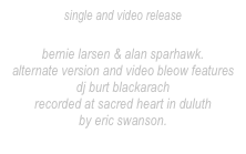 single and video release 
“Bottomless”
bernie larsen & alan sparhawk.
alternate version and video bleow features dj burt blackarach
recorded at sacred heart in duluth
by eric swanson.
